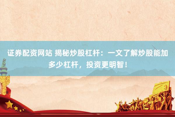 证券配资网站 揭秘炒股杠杆：一文了解炒股能加多少杠杆，投资更明智！