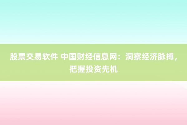 股票交易软件 中国财经信息网：洞察经济脉搏，把握投资先机