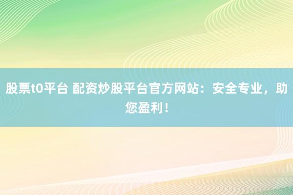 股票t0平台 配资炒股平台官方网站：安全专业，助您盈利！