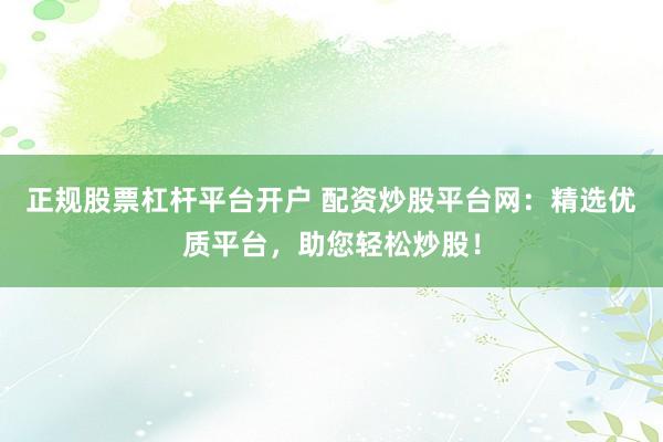 正规股票杠杆平台开户 配资炒股平台网：精选优质平台，助您轻松炒股！