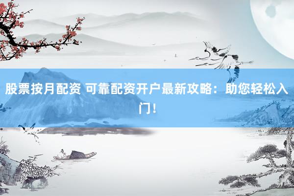 股票按月配资 可靠配资开户最新攻略：助您轻松入门！