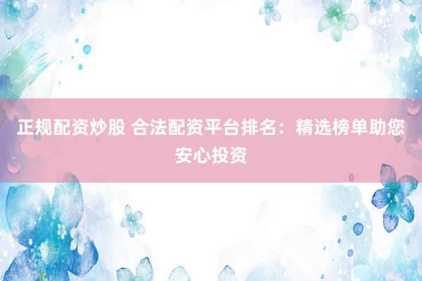 正规配资炒股 合法配资平台排名：精选榜单助您安心投资