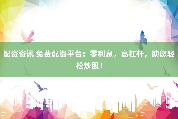 配资资讯 免费配资平台：零利息，高杠杆，助您轻松炒股！