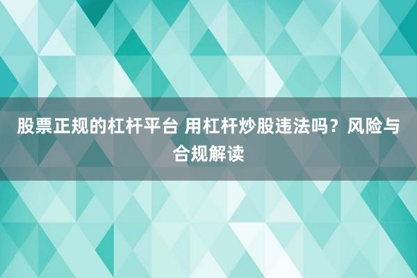 股票正规的杠杆平台 用杠杆炒股违法吗？风险与合规解读