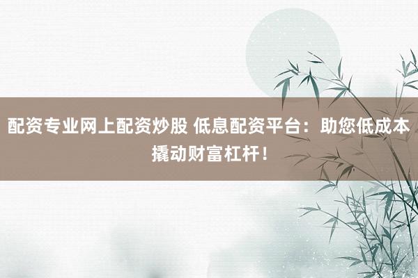 配资专业网上配资炒股 低息配资平台：助您低成本撬动财富杠杆！
