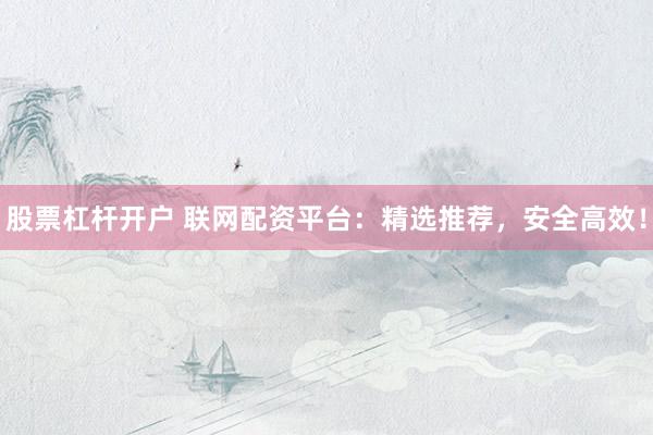 股票杠杆开户 联网配资平台：精选推荐，安全高效！