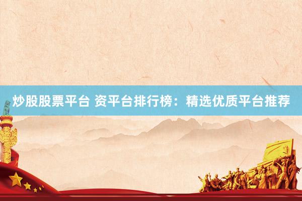 炒股股票平台 资平台排行榜：精选优质平台推荐