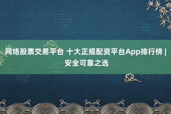 网络股票交易平台 十大正规配资平台App排行榜 | 安全可靠之选