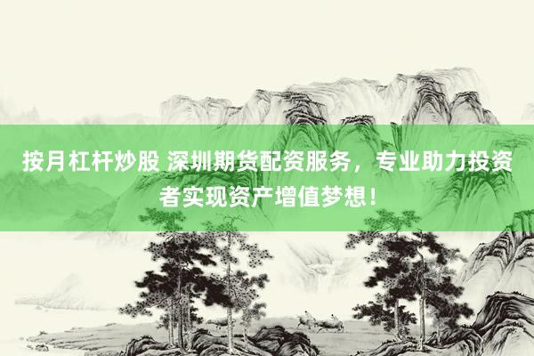 按月杠杆炒股 深圳期货配资服务，专业助力投资者实现资产增值梦想！