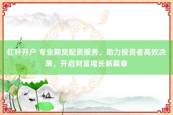 杠杆开户 专业期货配资服务，助力投资者高效决策，开启财富增长新篇章
