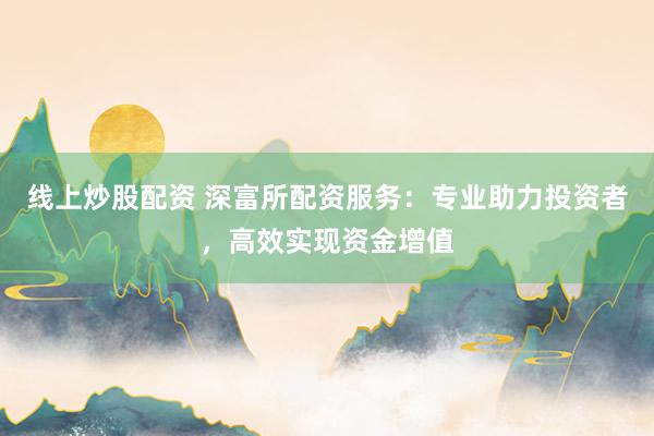 线上炒股配资 深富所配资服务：专业助力投资者，高效实现资金增值