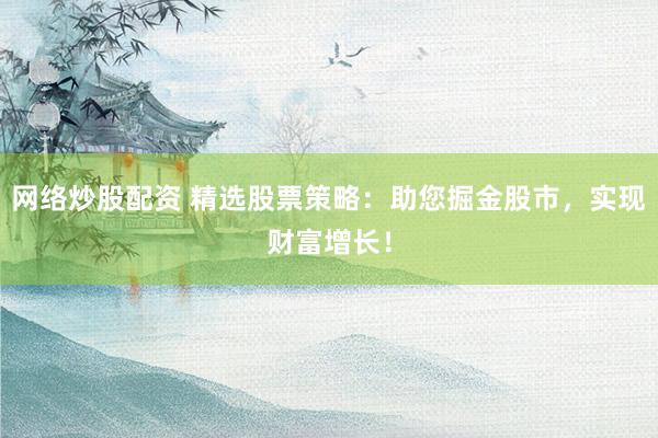 网络炒股配资 精选股票策略：助您掘金股市，实现财富增长！
