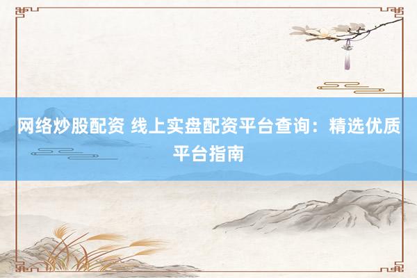 网络炒股配资 线上实盘配资平台查询：精选优质平台指南