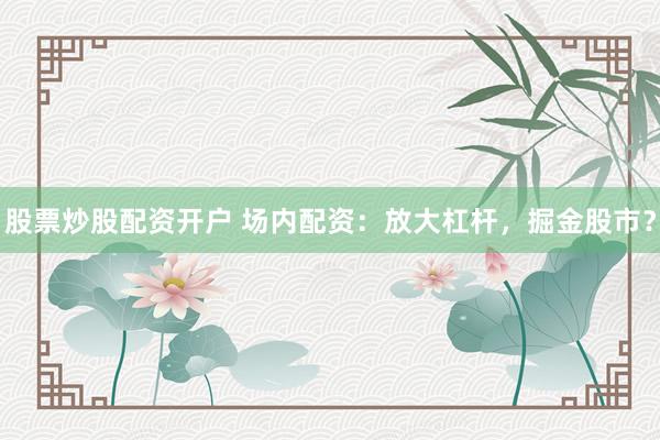 股票炒股配资开户 场内配资：放大杠杆，掘金股市？