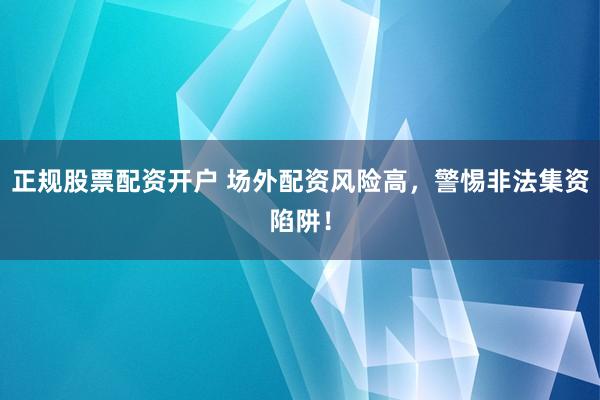 正规股票配资开户 场外配资风险高，警惕非法集资陷阱！