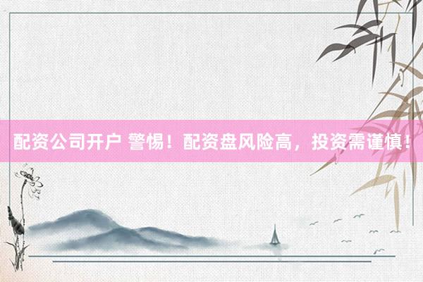 配资公司开户 警惕！配资盘风险高，投资需谨慎！
