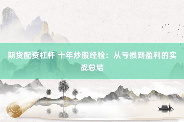 期货配资杠杆 十年炒股经验：从亏损到盈利的实战总结