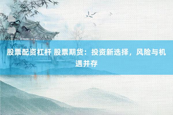 股票配资杠杆 股票期货：投资新选择，风险与机遇并存