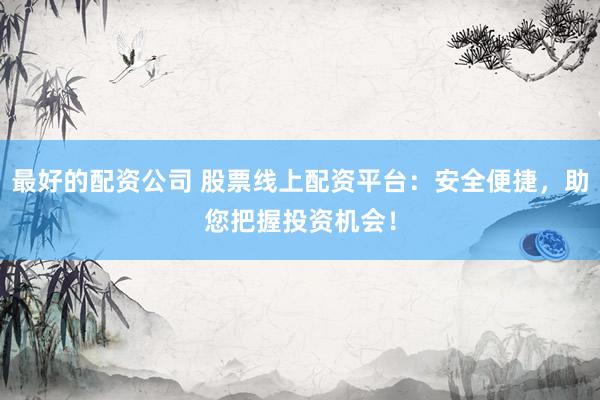 最好的配资公司 股票线上配资平台：安全便捷，助您把握投资机会！