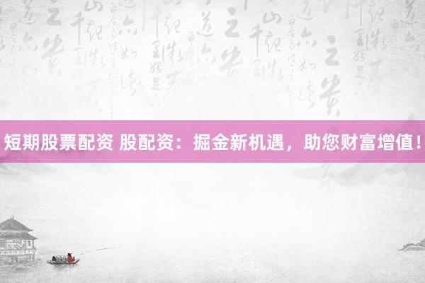 短期股票配资 股配资：掘金新机遇，助您财富增值！