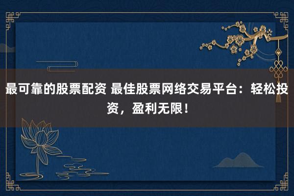 最可靠的股票配资 最佳股票网络交易平台：轻松投资，盈利无限！