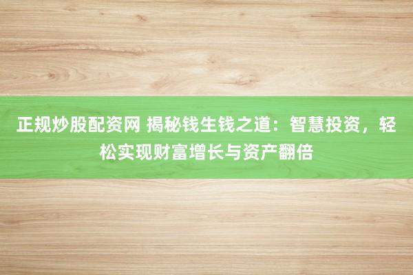 正规炒股配资网 揭秘钱生钱之道：智慧投资，轻松实现财富增长与资产翻倍