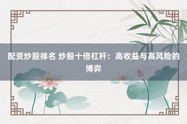 配资炒股排名 炒股十倍杠杆：高收益与高风险的博弈