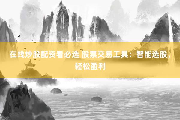 在线炒股配资看必选 股票交易工具：智能选股，轻松盈利