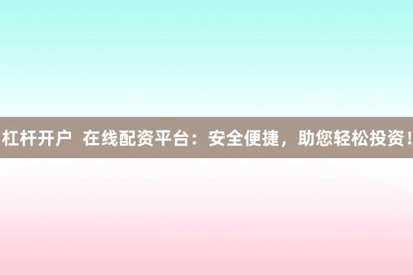 杠杆开户  在线配资平台：安全便捷，助您轻松投资！