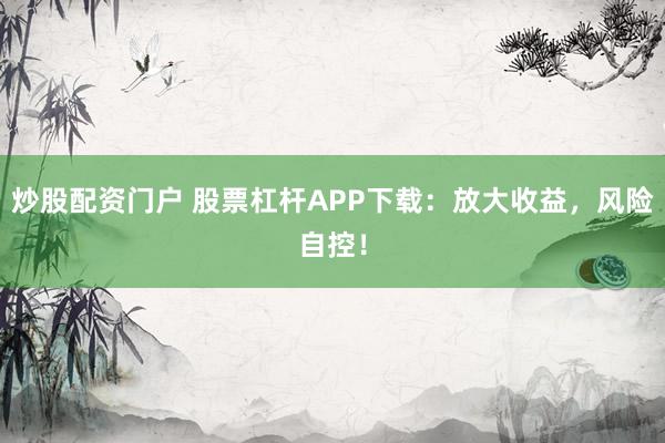 炒股配资门户 股票杠杆APP下载：放大收益，风险自控！