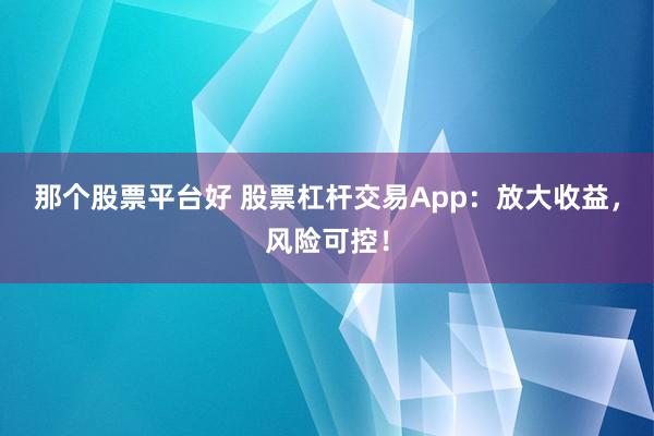 那个股票平台好 股票杠杆交易App：放大收益，风险可控！