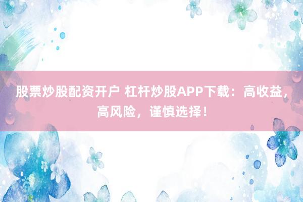 股票炒股配资开户 杠杆炒股APP下载：高收益，高风险，谨慎选择！