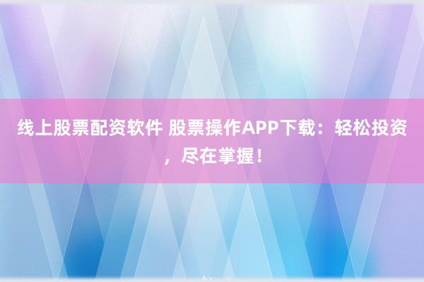 线上股票配资软件 股票操作APP下载：轻松投资，尽在掌握！