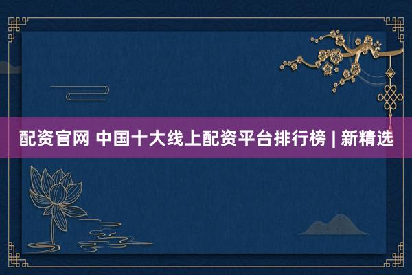 配资官网 中国十大线上配资平台排行榜 | 新精选