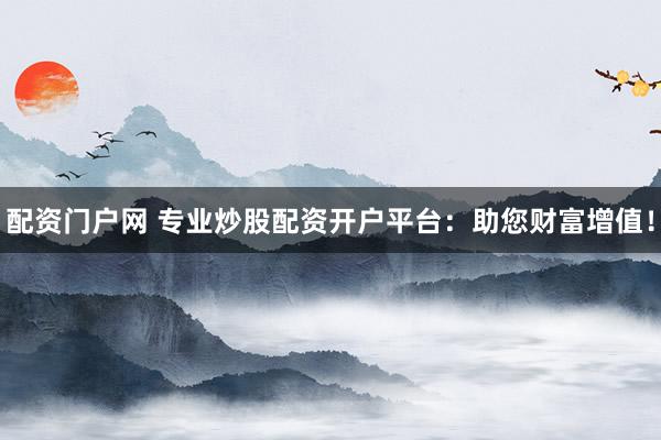 配资门户网 专业炒股配资开户平台：助您财富增值！