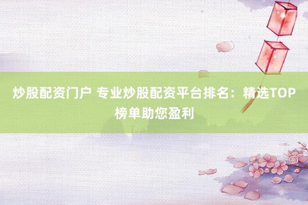 炒股配资门户 专业炒股配资平台排名：精选TOP榜单助您盈利