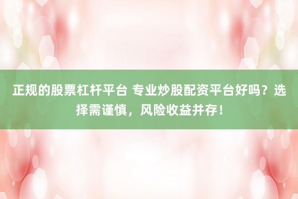 正规的股票杠杆平台 专业炒股配资平台好吗？选择需谨慎，风险收益并存！