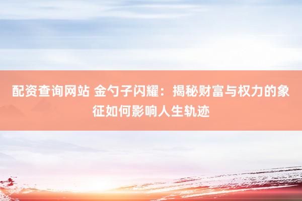 配资查询网站 金勺子闪耀：揭秘财富与权力的象征如何影响人生轨迹