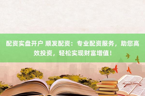 配资实盘开户 顺发配资：专业配资服务，助您高效投资，轻松实现财富增值！