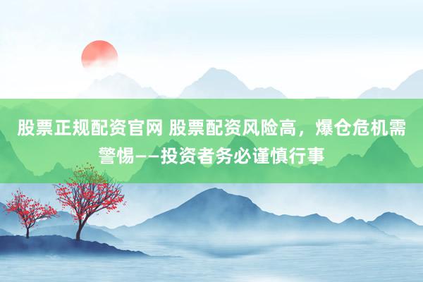 股票正规配资官网 股票配资风险高，爆仓危机需警惕——投资者务必谨慎行事