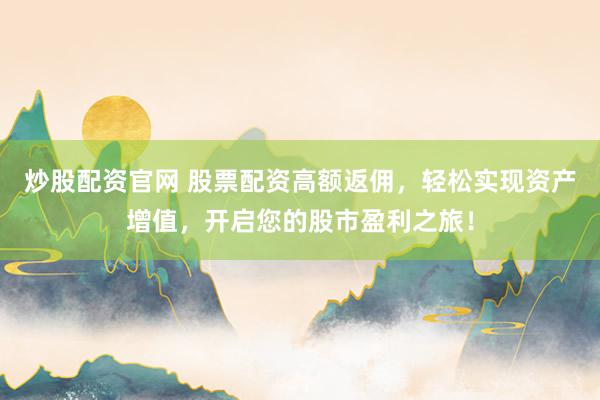 炒股配资官网 股票配资高额返佣，轻松实现资产增值，开启您的股市盈利之旅！
