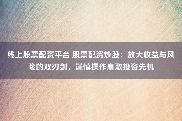 线上股票配资平台 股票配资炒股：放大收益与风险的双刃剑，谨慎操作赢取投资先机