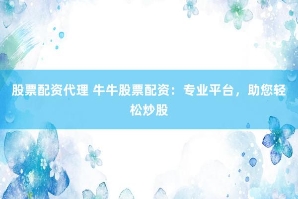 股票配资代理 牛牛股票配资：专业平台，助您轻松炒股