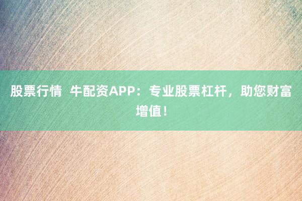 股票行情  牛配资APP：专业股票杠杆，助您财富增值！