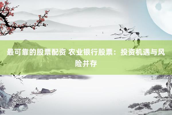 最可靠的股票配资 农业银行股票：投资机遇与风险并存