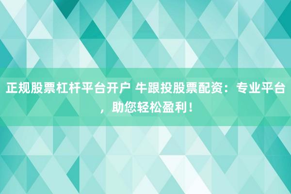正规股票杠杆平台开户 牛跟投股票配资：专业平台，助您轻松盈利！
