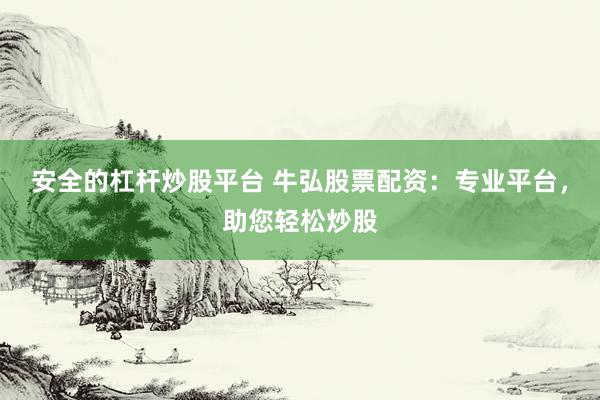 安全的杠杆炒股平台 牛弘股票配资：专业平台，助您轻松炒股