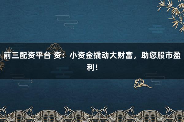 前三配资平台 资：小资金撬动大财富，助您股市盈利！