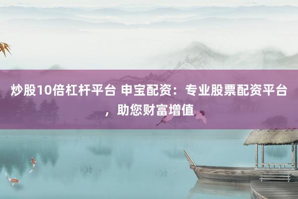 炒股10倍杠杆平台 申宝配资：专业股票配资平台，助您财富增值