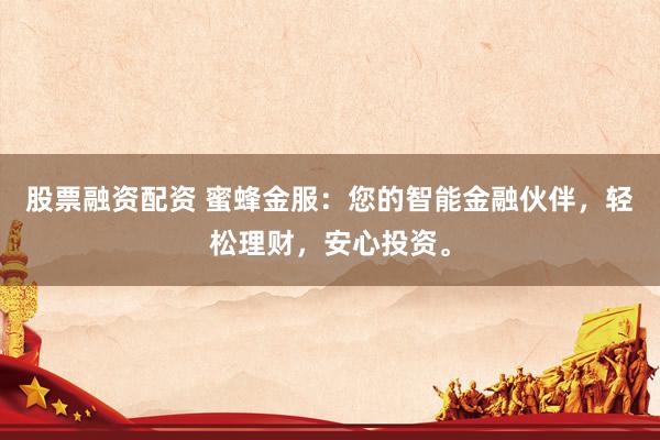 股票融资配资 蜜蜂金服：您的智能金融伙伴，轻松理财，安心投资。